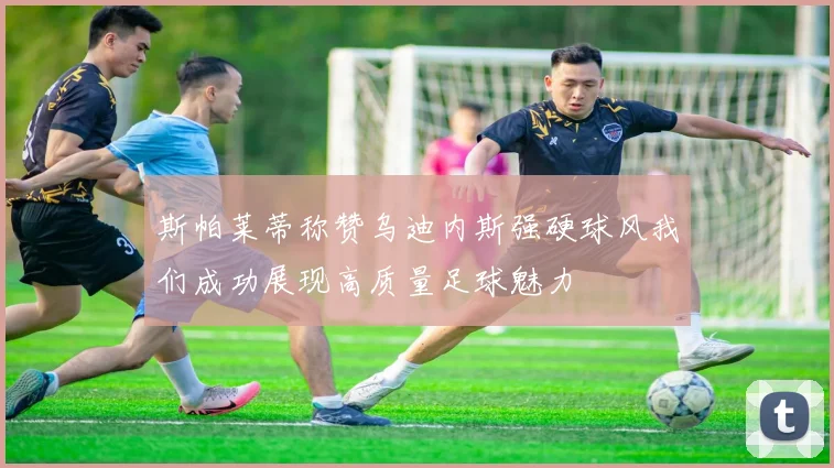 斯帕莱蒂称赞乌迪内斯强硬球风我们成功展现高质量足球魅力