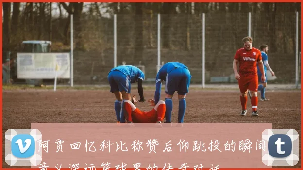 阿贾回忆科比称赞后仰跳投的瞬间意义深远篮球界的传奇对话