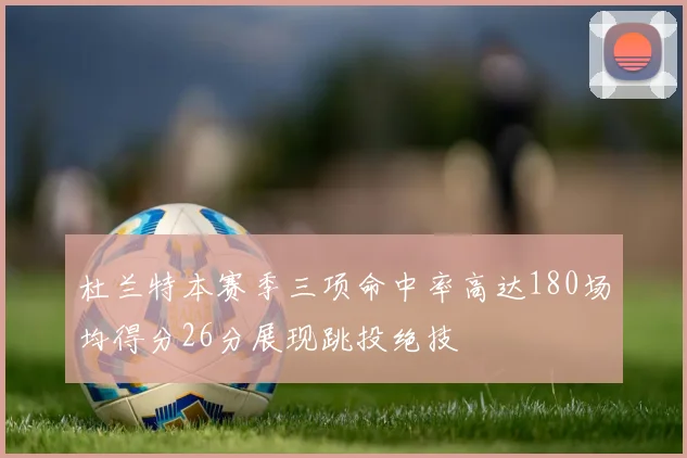 杜兰特本赛季三项命中率高达180场均得分26分展现跳投绝技