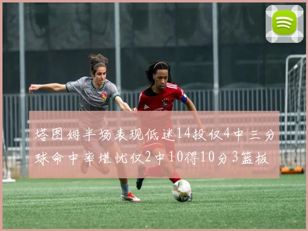 塔图姆半场表现低迷14投仅4中三分球命中率堪忧仅2中10得10分3篮板