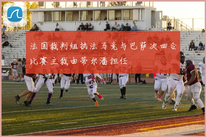 法国裁判组执法马竞与巴萨次回合比赛主裁由蒂尔潘担任