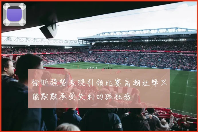 徐昕强势表现引领比赛高潮杜锋只能默默承受失利的孤独感