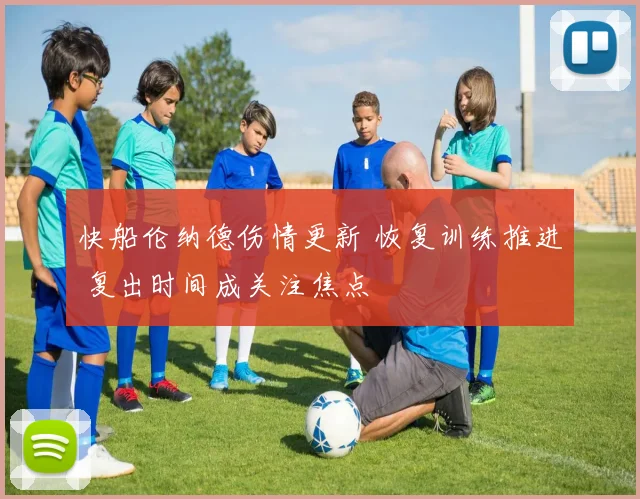快船伦纳德伤情更新 恢复训练推进 复出时间成关注焦点