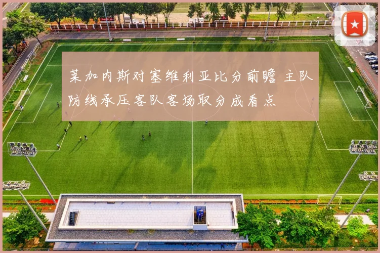 莱加内斯对塞维利亚比分前瞻 主队防线承压客队客场取分成看点
