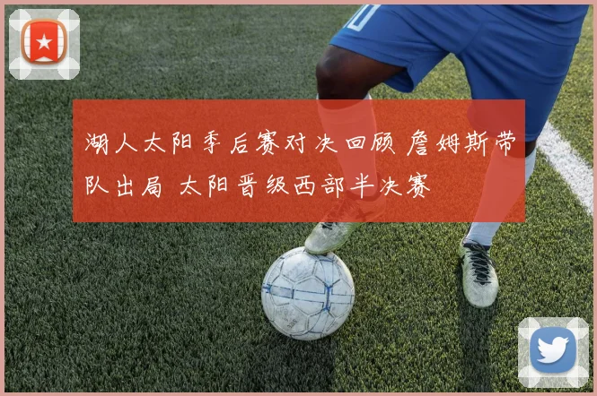 湖人太阳季后赛对决回顾 詹姆斯带队出局 太阳晋级西部半决赛