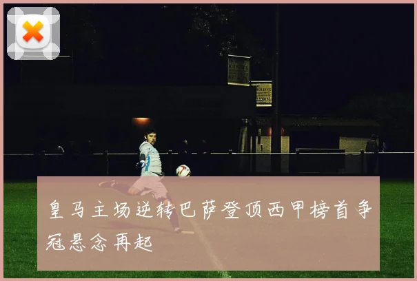 皇马主场逆转巴萨登顶西甲榜首争冠悬念再起