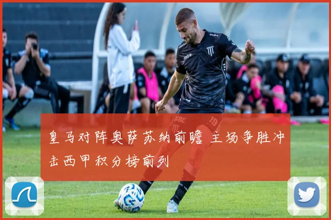 皇马对阵奥萨苏纳前瞻 主场争胜冲击西甲积分榜前列