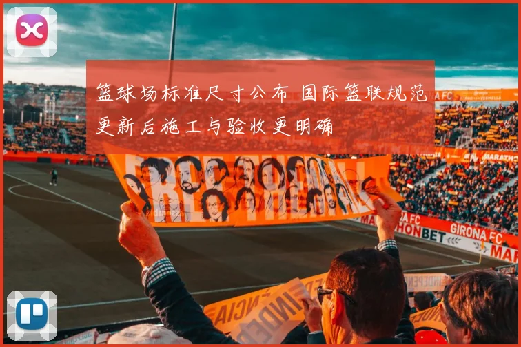 篮球场标准尺寸公布 国际篮联规范更新后施工与验收更明确