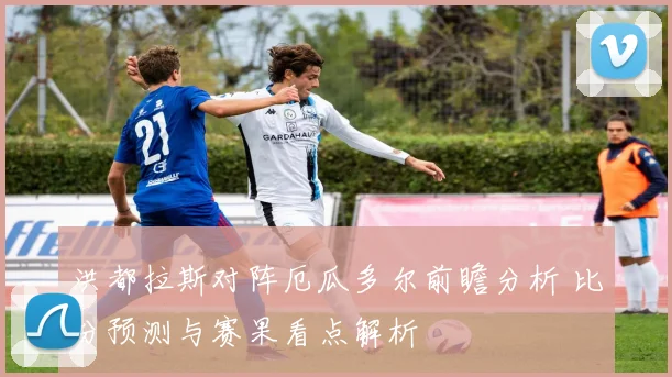 洪都拉斯对阵厄瓜多尔前瞻分析 比分预测与赛果看点解析